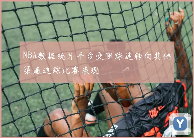 NBA数据统计平台受阻球迷转向其他渠道追踪比赛表现