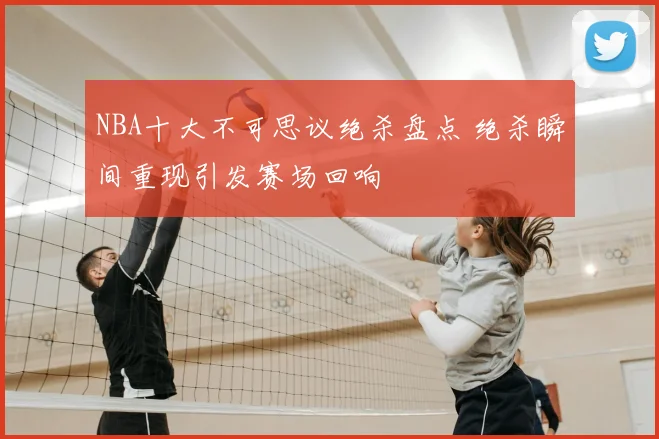 NBA十大不可思议绝杀盘点 绝杀瞬间重现引发赛场回响