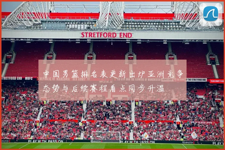 中国男篮排名表更新出炉亚洲竞争态势与后续赛程看点同步升温