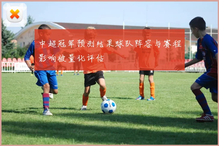 中超冠军预测结果球队阵容与赛程影响被量化评估