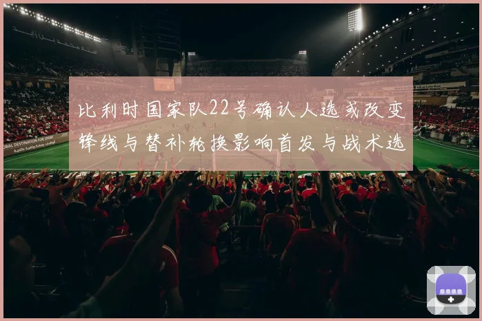 比利时国家队22号确认人选或改变锋线与替补轮换影响首发与战术选择