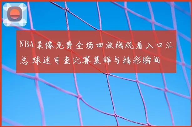NBA录像免费全场回放线观看入口汇总 球迷可查比赛集锦与精彩瞬间