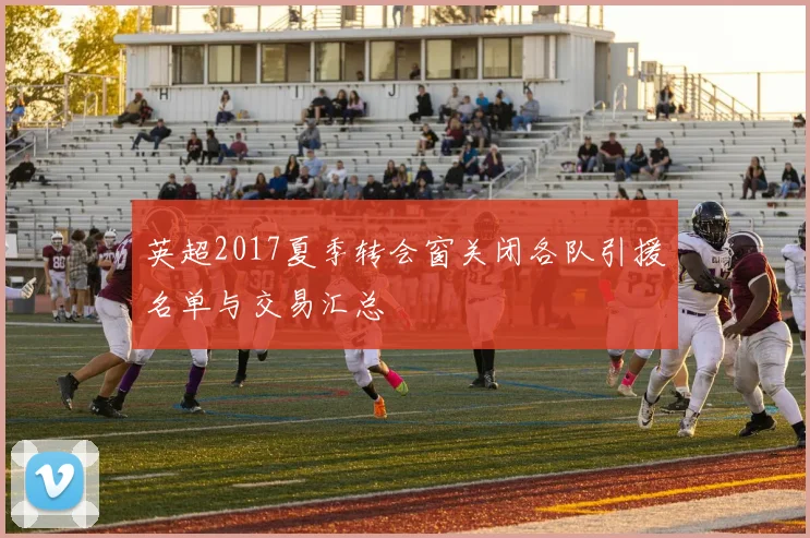 英超2017夏季转会窗关闭各队引援名单与交易汇总