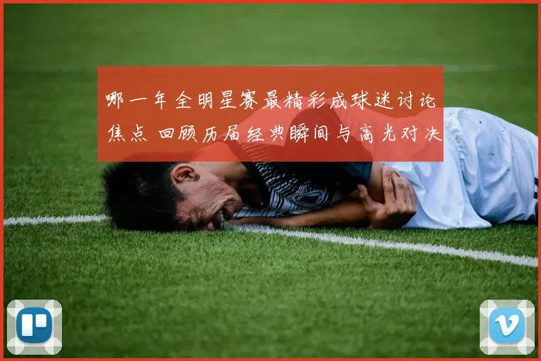哪一年全明星赛最精彩成球迷讨论焦点 回顾历届经典瞬间与高光对决