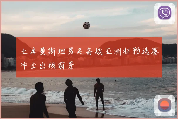 土库曼斯坦男足备战亚洲杯预选赛冲击出线前景