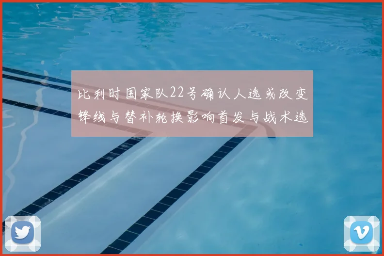 比利时国家队22号确认人选或改变锋线与替补轮换影响首发与战术选择