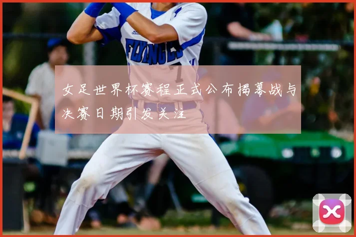 女足世界杯赛程正式公布揭幕战与决赛日期引发关注