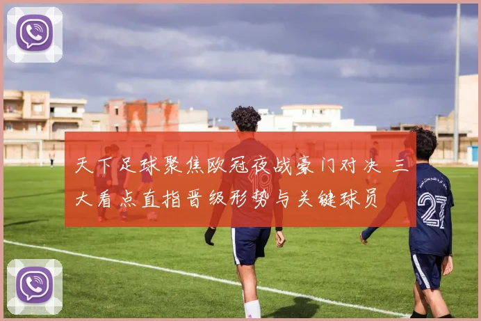 天下足球聚焦欧冠夜战豪门对决 三大看点直指晋级形势与关键球员